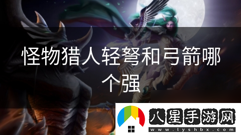 怪物獵人輕弩和弓箭哪個(gè)強(qiáng)