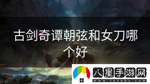 古劍奇譚朝弦和女刀哪個(gè)好