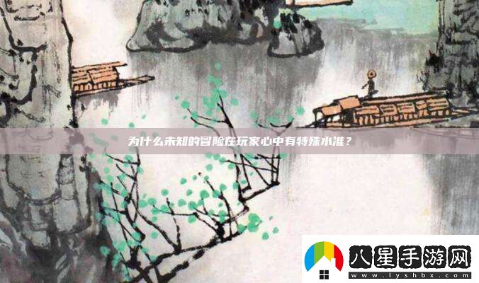 為什么未知的冒險在玩家心中有特殊水準(zhǔn)