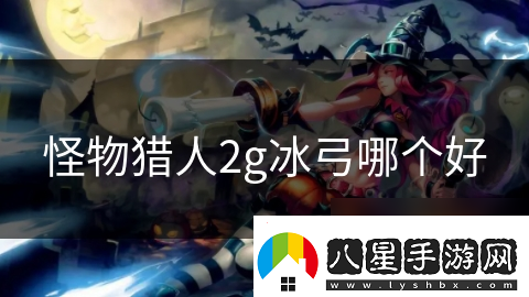 怪物獵人2g冰弓哪個(gè)好