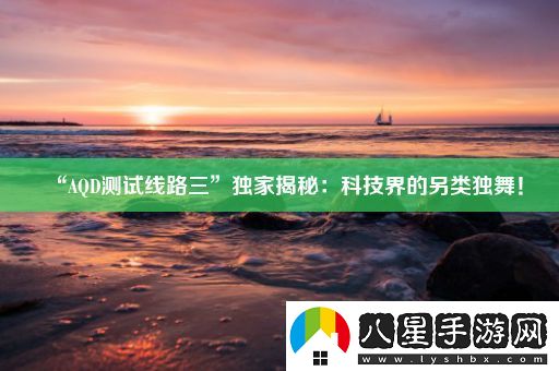 “AQD測試線路三”獨家揭秘