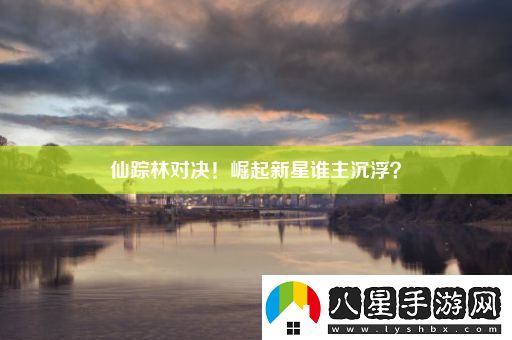 仙蹤林對(duì)決！崛起新星誰(shuí)主沉浮