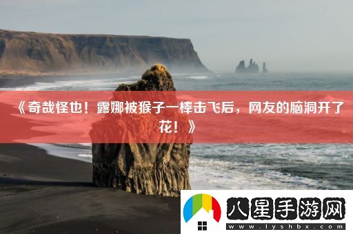 奇哉怪也！露娜被猴子一棒擊飛后