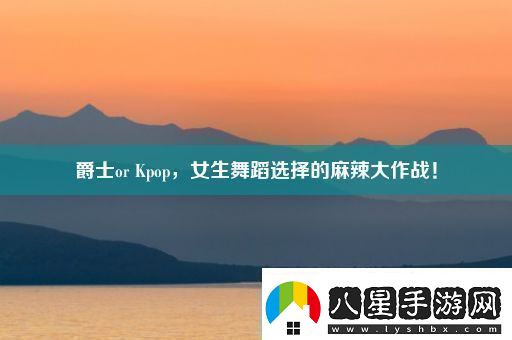 爵士orKpop女生舞蹈選擇的麻辣大作戰(zhàn)！