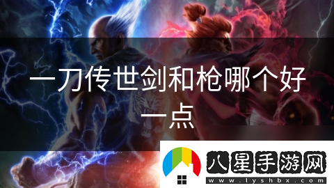 一刀傳世劍和槍哪個(gè)好一點(diǎn)