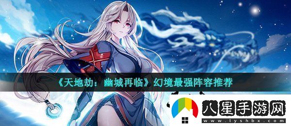 天地劫幽城再臨中幻境怎么打幻境最強(qiáng)陣容推薦