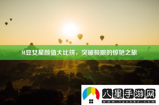 M豆女星顏值**拼突破極限的驚艷之旅