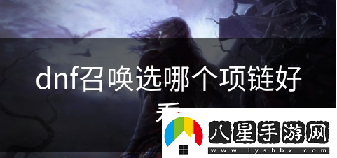 dnf召喚選哪個(gè)項(xiàng)鏈更好看呢