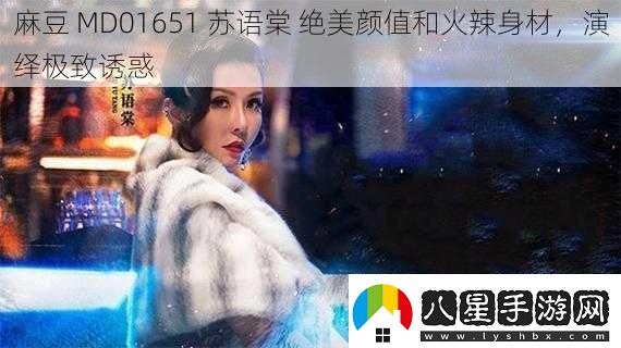 麻豆MD01651蘇語(yǔ)棠絕美顏值和火辣身材演繹極致誘惑
