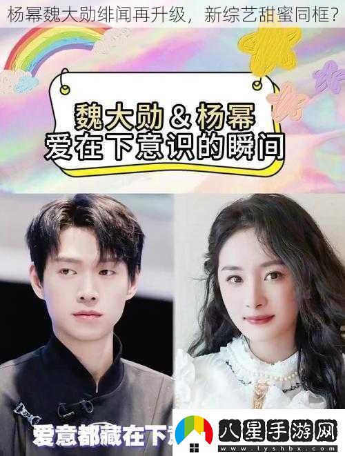 楊冪魏大勛緋聞再升級(jí)新綜藝甜蜜同框