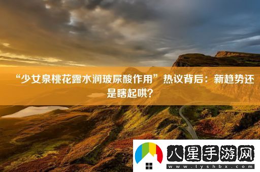 “少女泉桃花露水潤玻尿酸作用”熱議背后