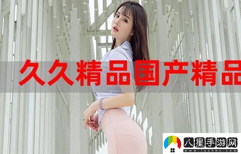 探尋國(guó)產(chǎn)永久精品大片wwwApp的無(wú)限精彩