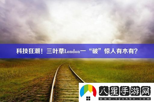 科技狂潮！三葉草London一“破”驚人有木有