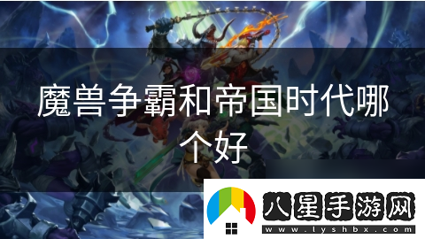 魔獸爭(zhēng)霸和帝國(guó)時(shí)代哪個(gè)好