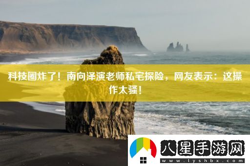 科技圈炸了！南向澤演老師私宅探險