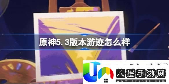 原神5.3版本游跡玩法評(píng)測(cè)與新增活動(dòng)詳解