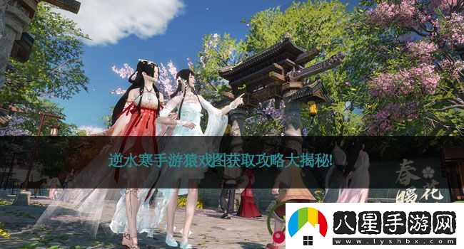 逆水寒手游猿戲圖獲取攻略大揭秘！