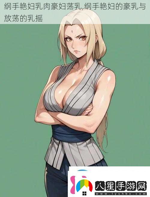綱手艷婦乳肉豪婦蕩乳綱手艷婦的**與放蕩的乳搖