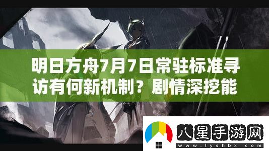 明日方舟7月7日常駐標(biāo)準(zhǔn)尋訪有何新機(jī)制