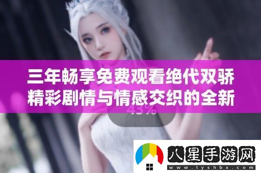 三年暢享免費觀看絕代雙驕精彩劇情與情感交織的全新體驗