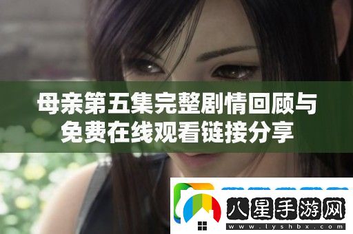 母親第五集完整劇情回顧與免費(fèi)在線觀看鏈接分享
