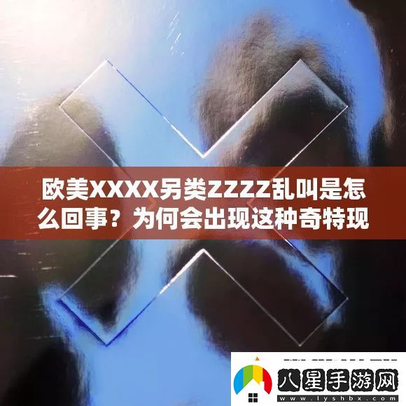 歐美XXXX另類(lèi)ZZZZ亂叫是怎么回事