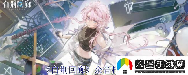 白荊回廊余音技能介紹余音技能有哪些