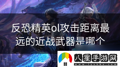 反恐精英ol攻擊距離最遠的近戰(zhàn)武器是哪個