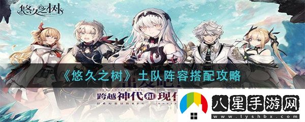 悠久之樹土隊(duì)陣容怎么配實(shí)用戰(zhàn)斗策略推薦