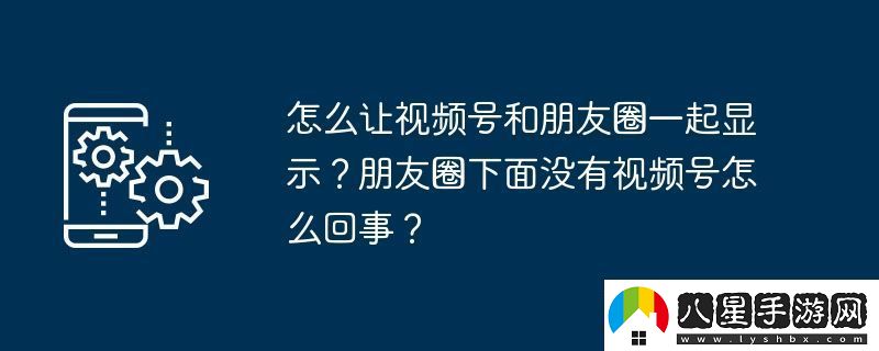 怎么讓視頻號和朋友圈一起顯示朋友圈下面沒有視頻號怎么回事