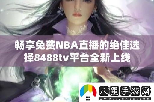暢享免費NBA直播的絕佳選擇8488tv平臺全新上線