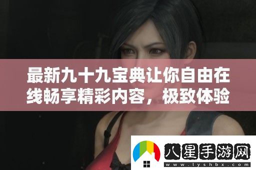 最新九十九寶典讓你自由在線暢享精彩內(nèi)容