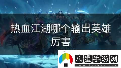 熱血江湖哪個輸出英雄厲害