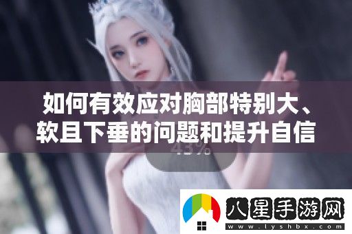 如何有效應(yīng)對胸部特別大、軟且下垂的問題和提升自信的方法解析
