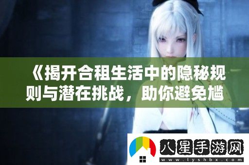 揭開合租生活中的隱秘規(guī)則與潛在挑戰(zhàn)