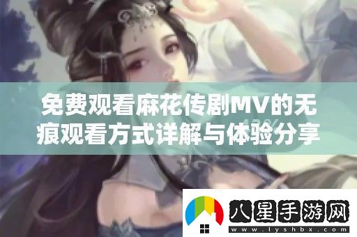 免費(fèi)觀看麻花傳劇MV的無痕觀看方式詳解與體驗(yàn)分享