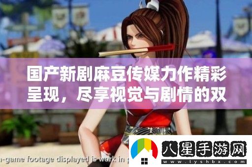 國(guó)產(chǎn)新劇麻豆傳媒力作精彩呈現(xiàn)