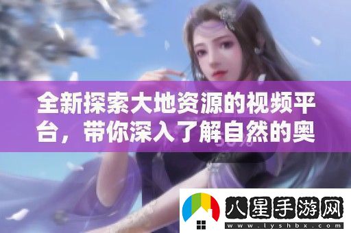 全新探索大地資源的視頻平臺
