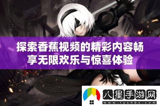 探索香蕉視頻的精彩內(nèi)容暢享無限歡樂與驚喜體驗