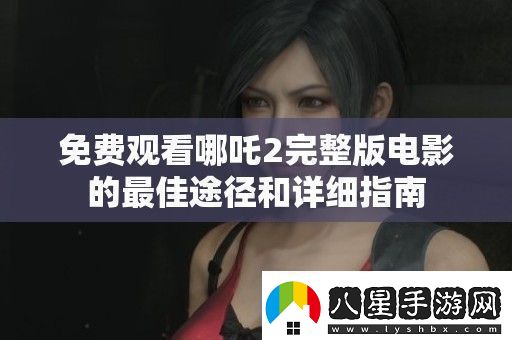 免費(fèi)觀看哪吒2完整版電影的最佳途徑和詳細(xì)指南