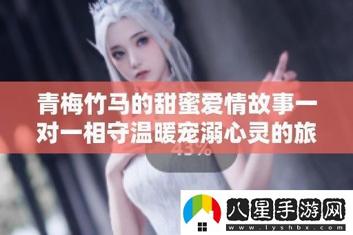 青梅竹**甜蜜愛情故事一對一相守溫暖寵溺心靈的旅程