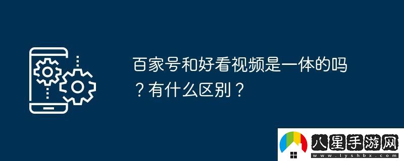 百家號和好看視頻是一體的嗎有什么區(qū)別