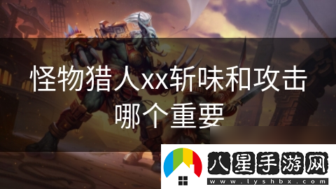 怪物獵人xx斬味和攻擊哪個(gè)重要