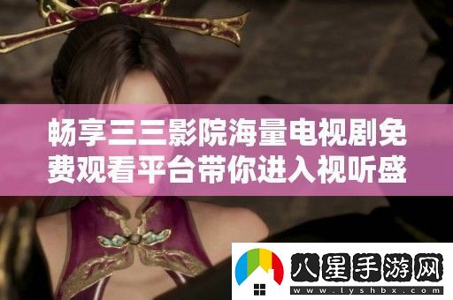 暢享三三影院海量電視劇免費觀看平臺帶你進入視聽盛宴