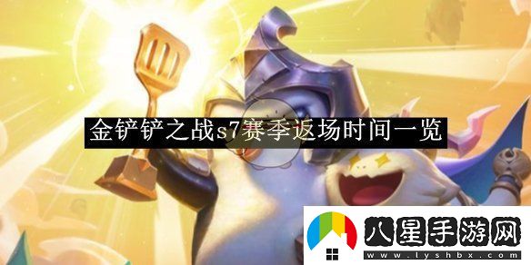金鏟鏟之戰(zhàn)s7賽季返場時間一覽金鏟鏟之戰(zhàn)s7賽季返場時間是多少號