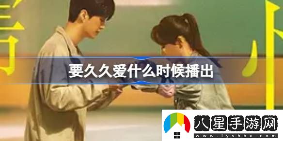 要久久愛(ài)什么時(shí)候播出要久久愛(ài)電視劇播出時(shí)間介紹