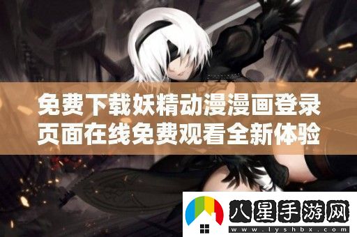 免費下載妖精動漫漫畫登錄頁面在線免費觀看全新體驗