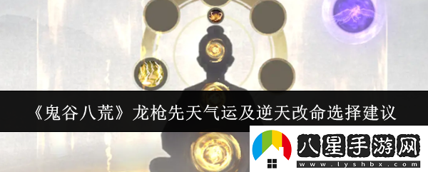 鬼谷八荒龍槍先天氣運(yùn)及逆天改命怎么選龍槍先天氣運(yùn)及逆天改命選擇建議