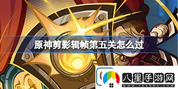 原神剪影輯幀第五關(guān)怎么過原神剪影輯幀第五關(guān)攻略