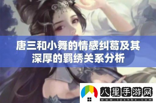 唐三和小舞的情感糾葛及其深厚的羈繡關(guān)系分析